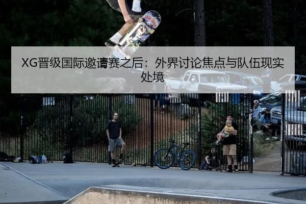 XG晋级国际邀请赛之后：外界讨论焦点与队伍现实处境